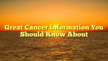 Great Cancer Information You Should Know About
