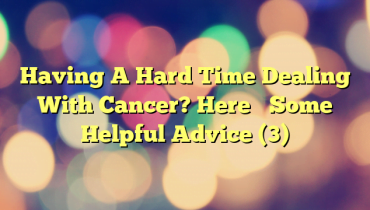 Having A Hard Time Dealing With Cancer? Here’s Some Helpful Advice (3)