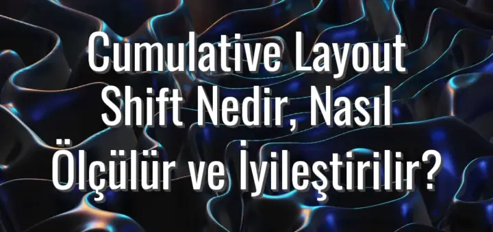 Cumulative Layout Shift Nedir, Nasıl Ölçülür ve İyileştirilir?