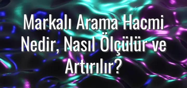 Markalı Arama Hacmi Nedir, Nasıl Ölçülür ve Artırılır?
