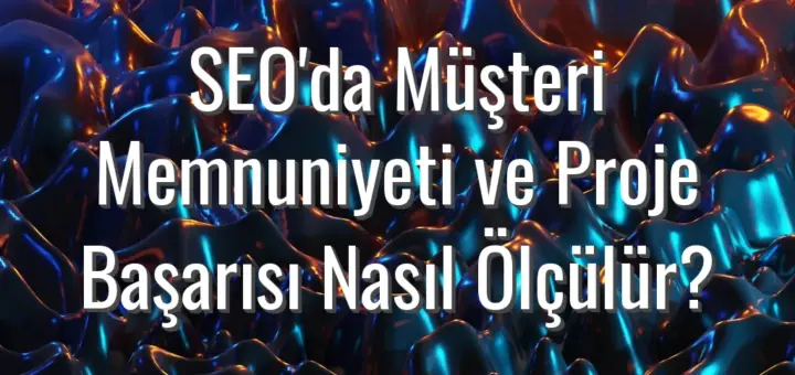 SEO'da Müşteri Memnuniyeti ve Proje Başarısı Nasıl Ölçülür?