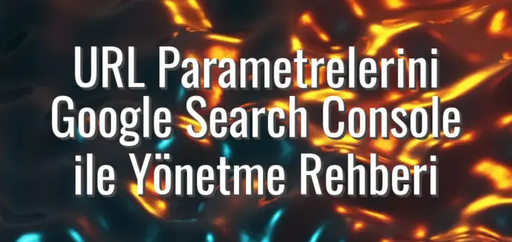 URL Parametrelerini Google Search Console ile Yönetme Rehberi