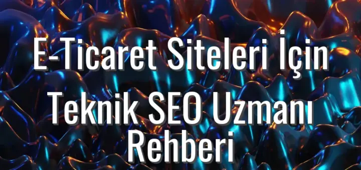 E‐Ticaret Siteleri İçin Teknik SEO Uzmanı Rehberi - e-ticaret teknik seo uzmanı