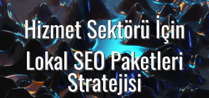Hizmet Sektörü İçin Lokal SEO Paketleri Stratejisi - hizmet sektörü için lokal seo