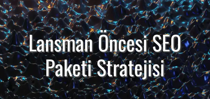 Lansman Öncesi SEO Paketi Stratejisi - lansman öncesi seo paketi