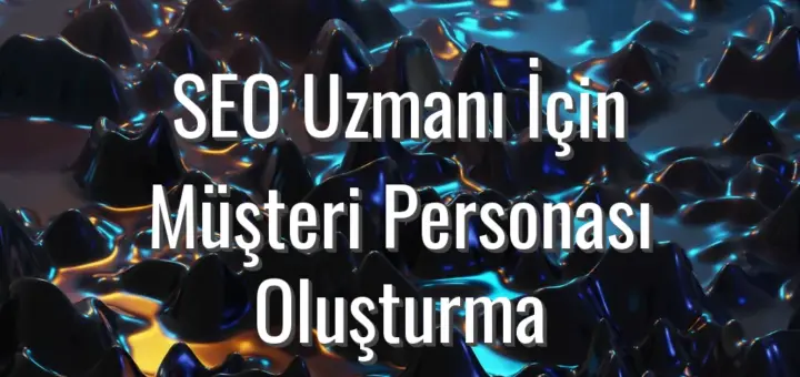 SEO Uzmanı İçin Müşteri Personası Oluşturma - seo uzmanı müşteri personası