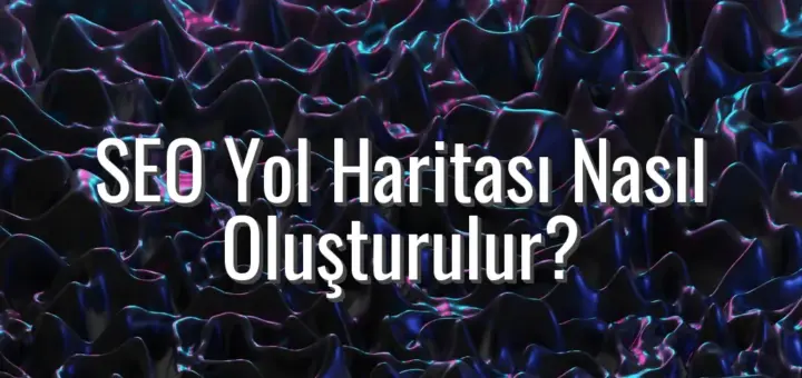 SEO Yol Haritası Nasıl Oluşturulur? - seo yol haritası nasıl oluşturulur