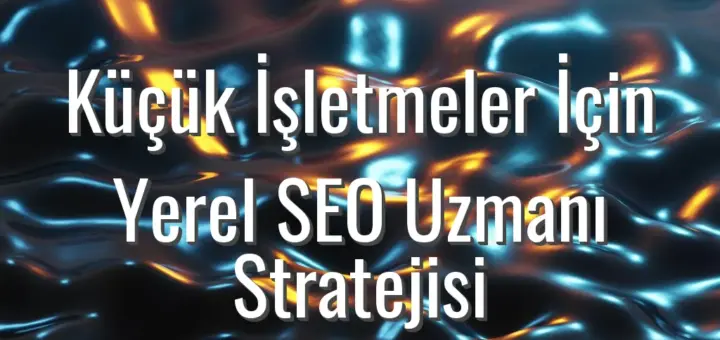 Küçük İşletmeler İçin Yerel SEO Uzmanı Stratejisi - yerel seo uzmanı stratejisi