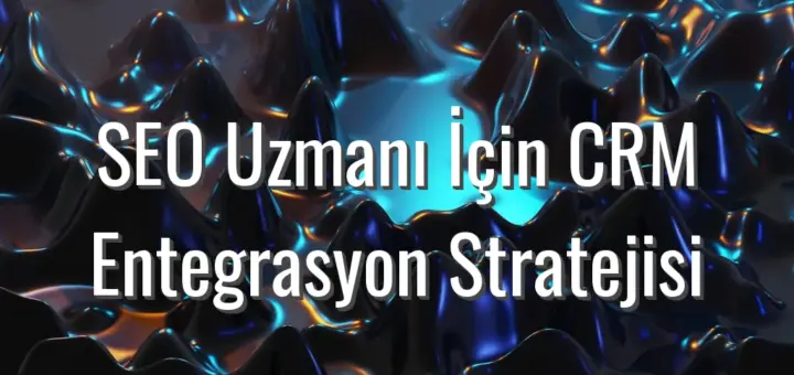 SEO Uzmanı İçin CRM Entegrasyon Stratejisi - SEO uzmanı için CRM entegrasyonu