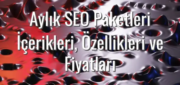 Aylık SEO Paketleri İçerikleri, Özellikleri ve Fiyatları