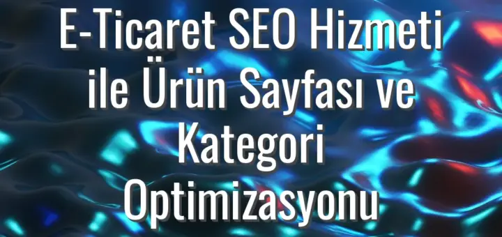 E-Ticaret SEO Hizmeti ile Ürün Sayfası ve Kategori Optimizasyonu