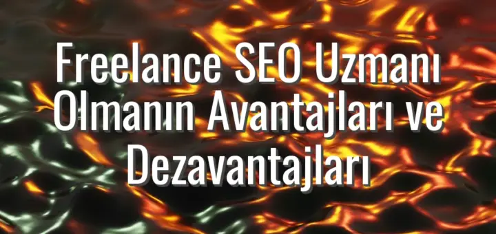 Freelance SEO Uzmanı Olmanın Avantajları ve Dezavantajları