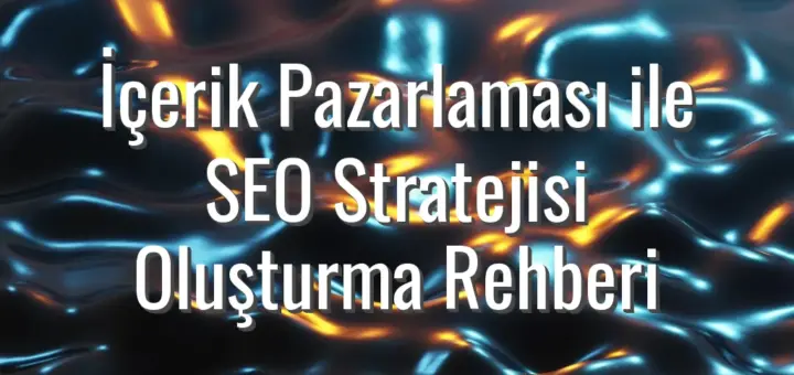 İçerik Pazarlaması ile SEO Stratejisi Oluşturma Rehberi