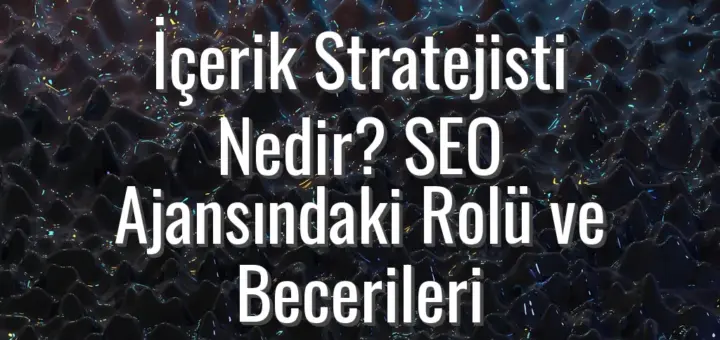 İçerik Stratejisti Nedir? SEO Ajansındaki Rolü ve Becerileri