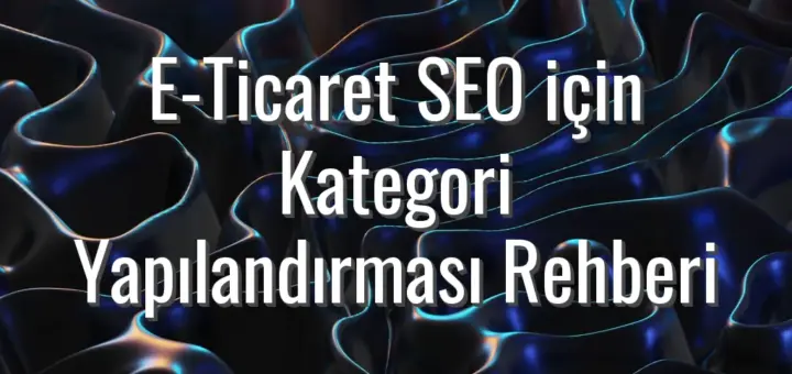 E-Ticaret SEO için Kategori Yapılandırması Rehberi