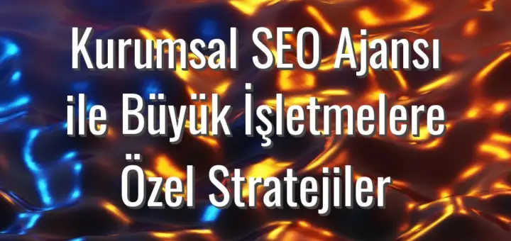 Kurumsal SEO Ajansı ile Büyük İşletmelere Özel Stratejiler