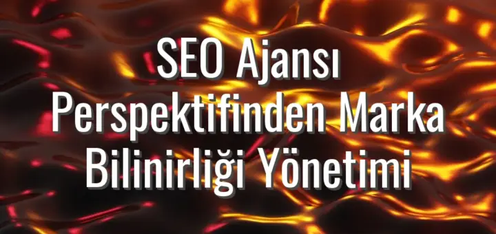 SEO Ajansı Perspektifinden Marka Bilinirliği Yönetimi