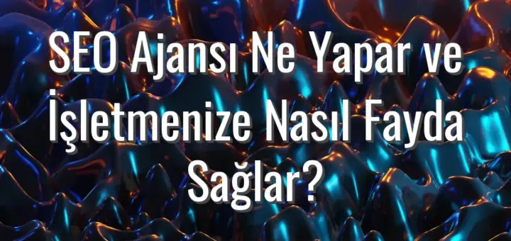 SEO Ajansı Ne Yapar ve İşletmenize Nasıl Fayda Sağlar?