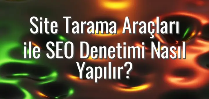Site Tarama Araçları ile SEO Denetimi Nasıl Yapılır?