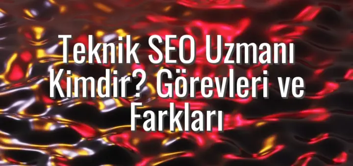 Teknik SEO Uzmanı Kimdir? Görevleri ve Farkları