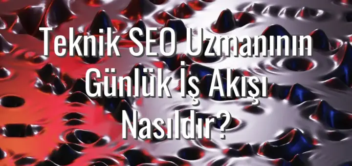 Teknik SEO Uzmanının Günlük İş Akışı Nasıldır?