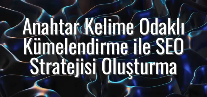 Anahtar Kelime Odaklı Kümelendirme ile SEO Stratejisi Oluşturma