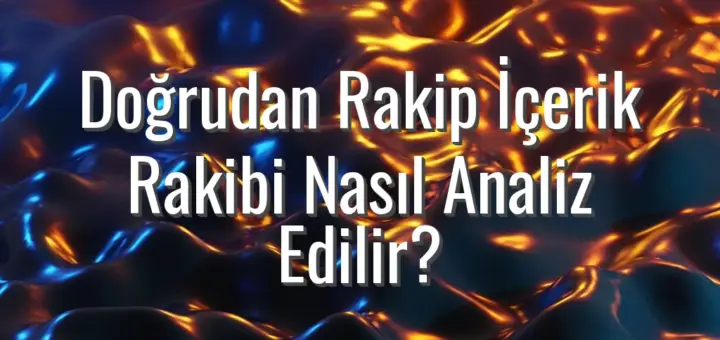 Doğrudan Rakip İçerik Rakibi Nasıl Analiz Edilir?