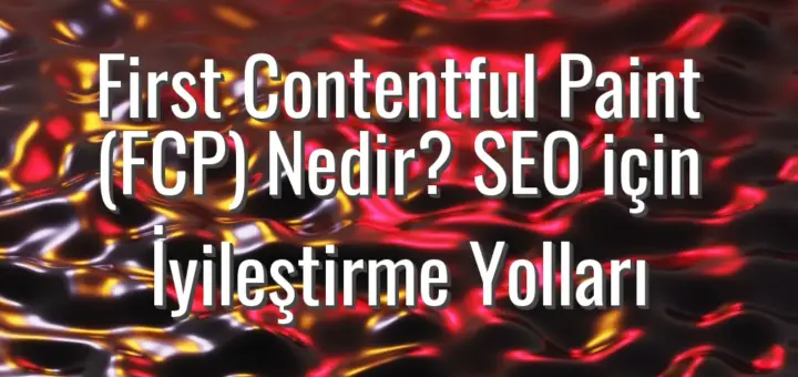 First Contentful Paint (FCP) Nedir? SEO için İyileştirme Yolları