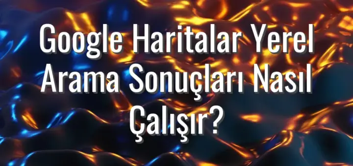 Google Haritalar Yerel Arama Sonuçları Nasıl Çalışır?