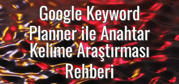 Google Keyword Planner ile Anahtar Kelime Araştırması Rehberi