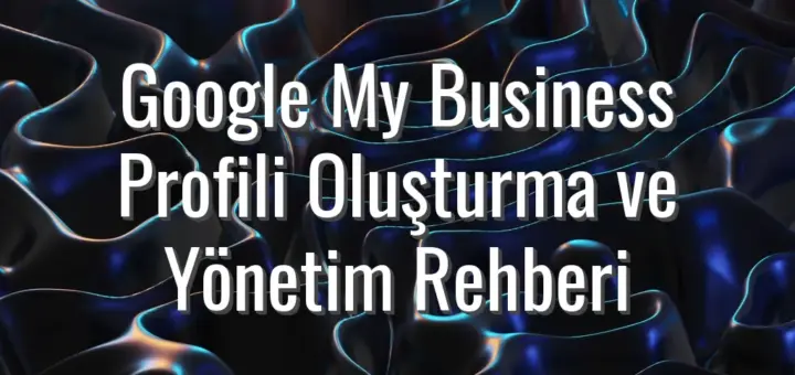 Google My Business Profili Oluşturma ve Yönetim Rehberi