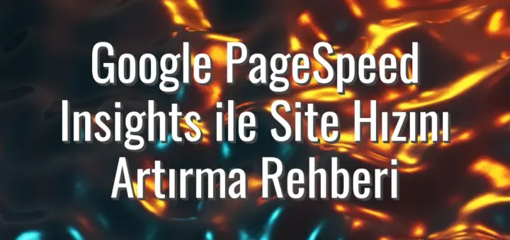Google PageSpeed Insights ile Site Hızını Artırma Rehberi