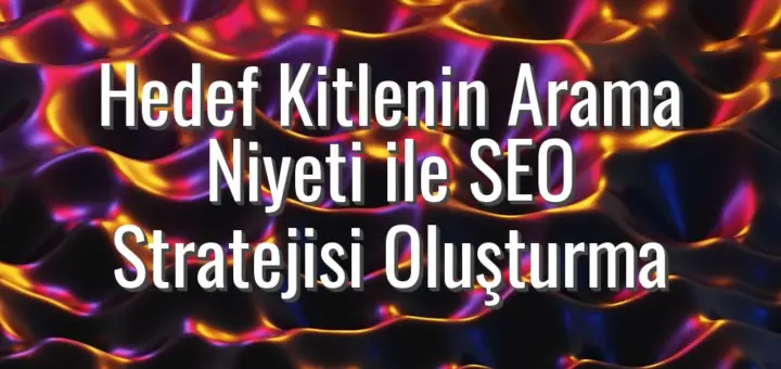 Hedef Kitlenin Arama Niyeti ile SEO Stratejisi Oluşturma