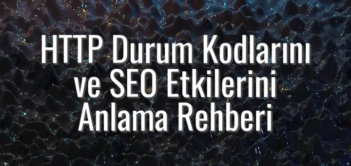 HTTP Durum Kodlarını ve SEO Etkilerini Anlama Rehberi