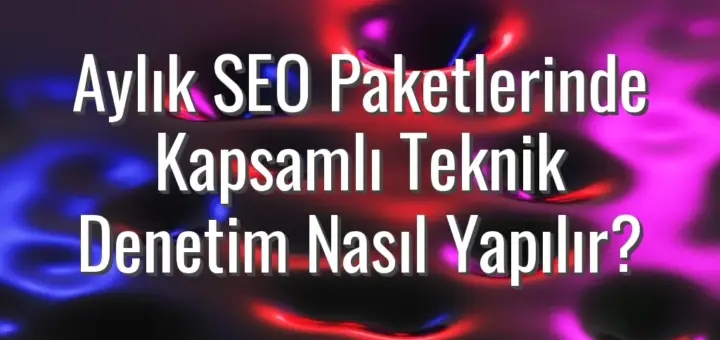 Aylık SEO Paketlerinde Kapsamlı Teknik Denetim Nasıl Yapılır?