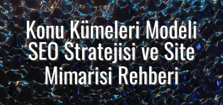 Konu Kümeleri Modeli SEO Stratejisi ve Site Mimarisi Rehberi