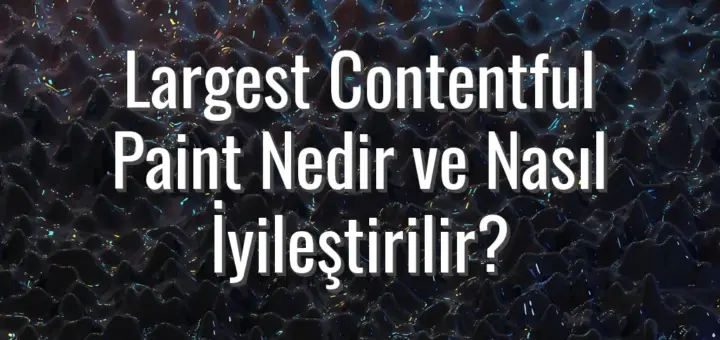 Largest Contentful Paint Nedir ve Nasıl İyileştirilir?