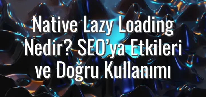 Native Lazy Loading Nedir? SEO’ya Etkileri ve Doğru Kullanımı