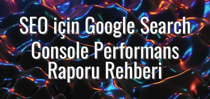 SEO için Google Search Console Performans Raporu Rehberi