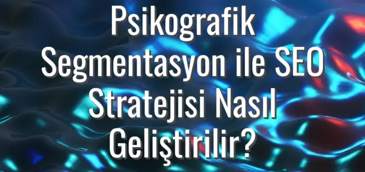 Psikografik Segmentasyon ile SEO Stratejisi Nasıl Geliştirilir?