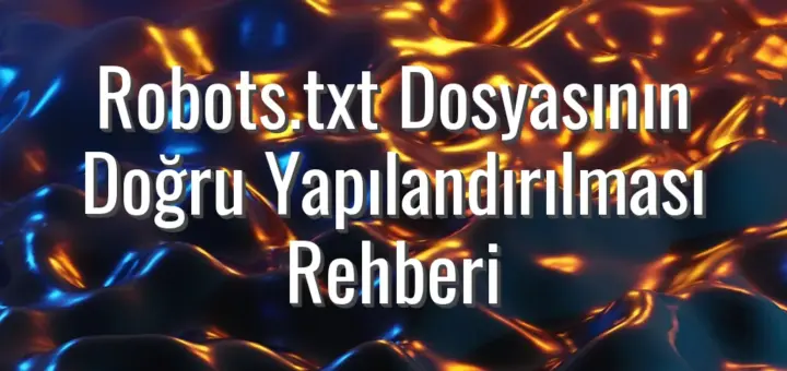 Robots.txt Dosyasının Doğru Yapılandırılması Rehberi