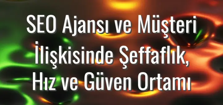 SEO Ajansı ve Müşteri İlişkisinde Şeffaflık, Hız ve Güven Ortamı