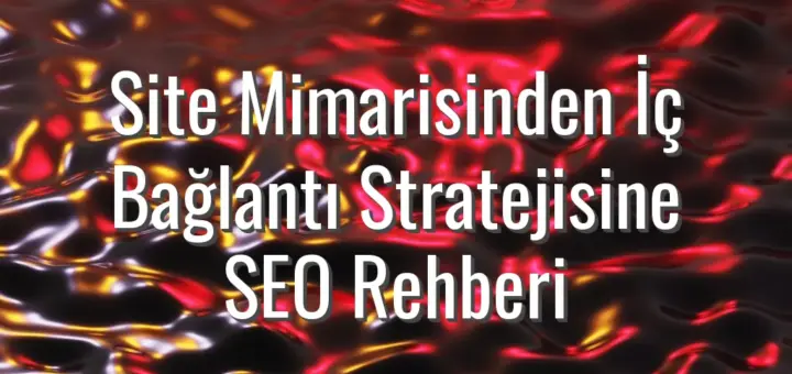 Site Mimarisinden İç Bağlantı Stratejisine SEO Rehberi
