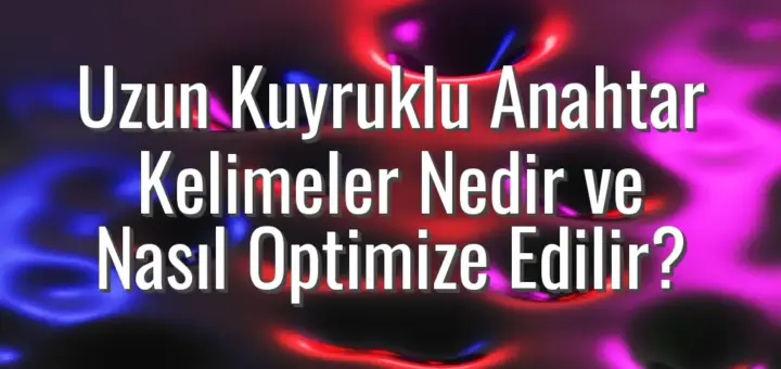 Uzun Kuyruklu Anahtar Kelimeler Nedir ve Nasıl Optimize Edilir?