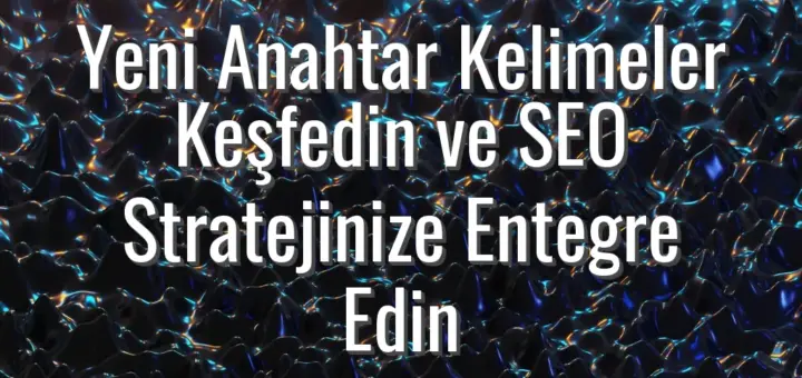 Yeni Anahtar Kelimeler Keşfedin ve SEO Stratejinize Entegre Edin
