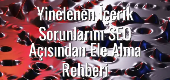 Yinelenen İçerik Sorunlarını SEO Açısından Ele Alma Rehberi