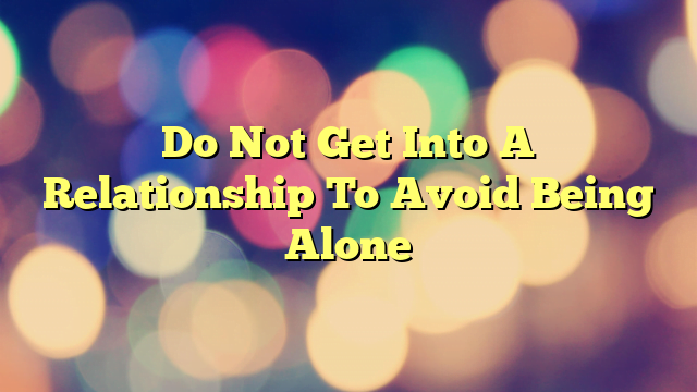 Do Not Get Into A Relationship To Avoid Being Alone