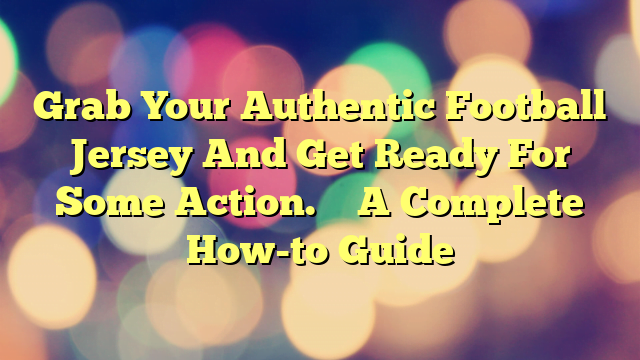 Grab Your Authentic Football Jersey And Get Ready For Some Action. – A Complete How-to Guide