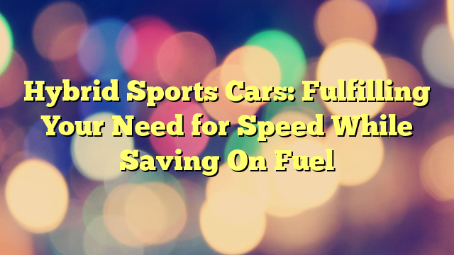 Hybrid Sports Cars: Fulfilling Your Need for Speed While Saving On Fuel