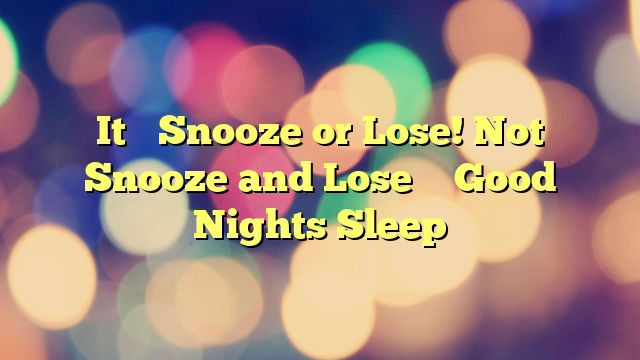 It’s Snooze or Lose! Not Snooze and Lose – Good Nights Sleep